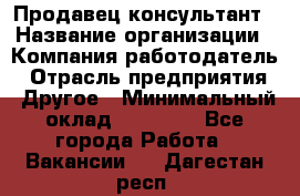 Продавец-консультант › Название организации ­ Компания-работодатель › Отрасль предприятия ­ Другое › Минимальный оклад ­ 15 000 - Все города Работа » Вакансии   . Дагестан респ.